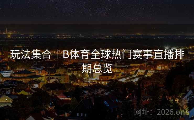 玩法集合｜B体育全球热门赛事直播排期总览