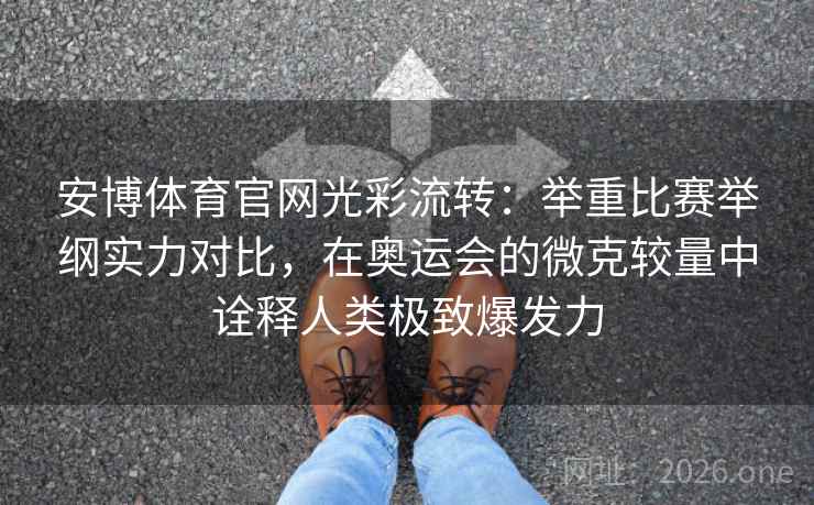 安博体育官网光彩流转：举重比赛举纲实力对比，在奥运会的微克较量中诠释人类极致爆发力