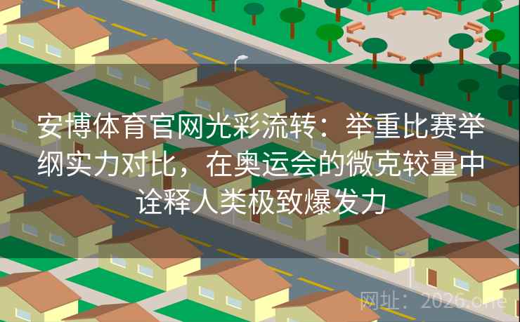 安博体育官网光彩流转：举重比赛举纲实力对比，在奥运会的微克较量中诠释人类极致爆发力