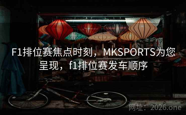 F1排位赛焦点时刻，MKSPORTS为您呈现，f1排位赛发车顺序