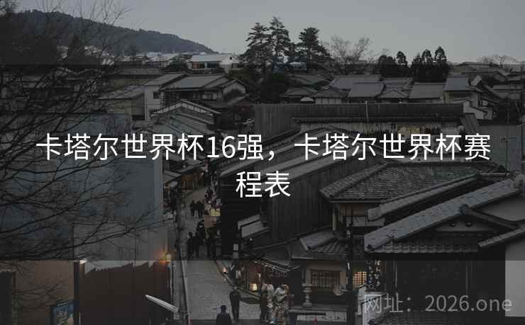 卡塔尔世界杯16强，卡塔尔世界杯赛程表