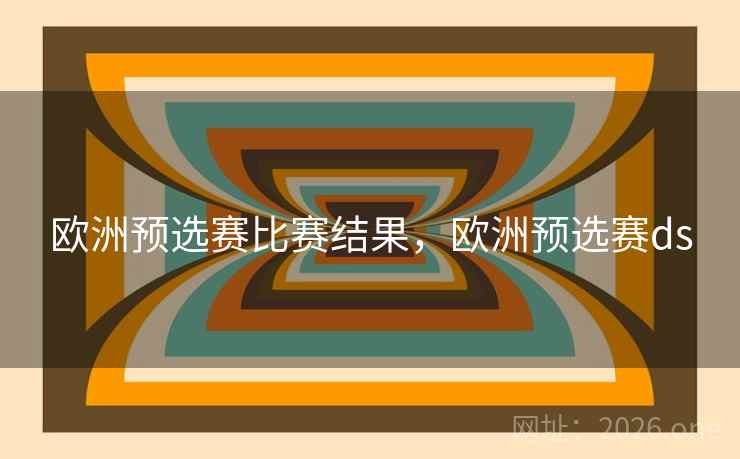 欧洲预选赛比赛结果，欧洲预选赛ds