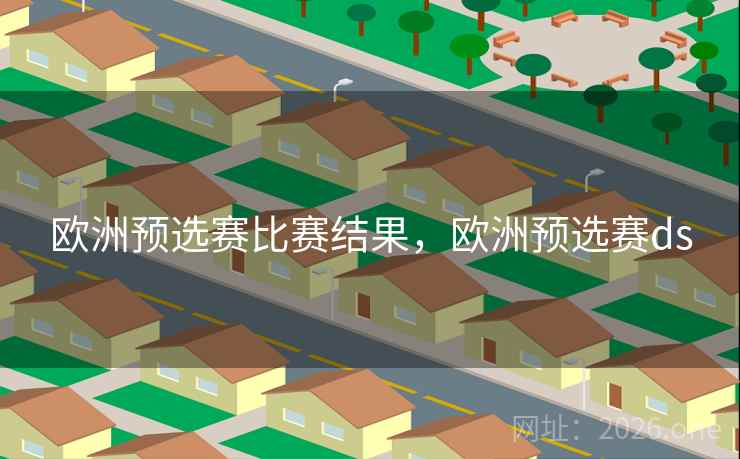 欧洲预选赛比赛结果，欧洲预选赛ds
