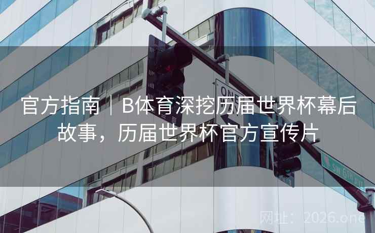 官方指南｜B体育深挖历届世界杯幕后故事，历届世界杯官方宣传片