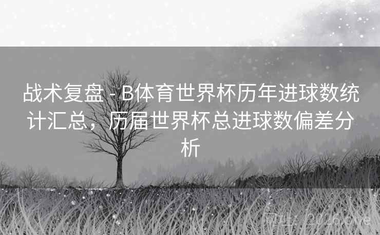 战术复盘 - B体育世界杯历年进球数统计汇总，历届世界杯总进球数偏差分析