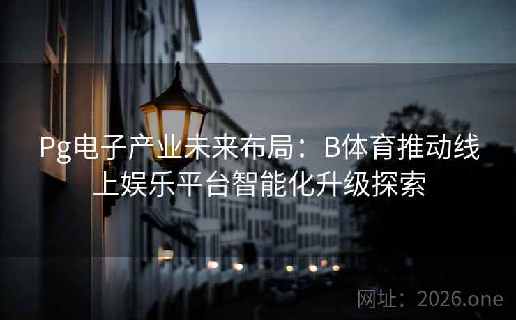 Pg电子产业未来布局：B体育推动线上娱乐平台智能化升级探索