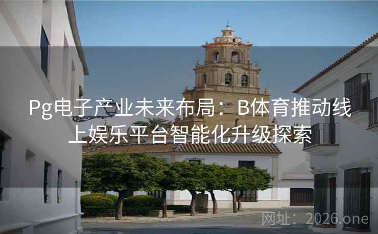 Pg电子产业未来布局：B体育推动线上娱乐平台智能化升级探索