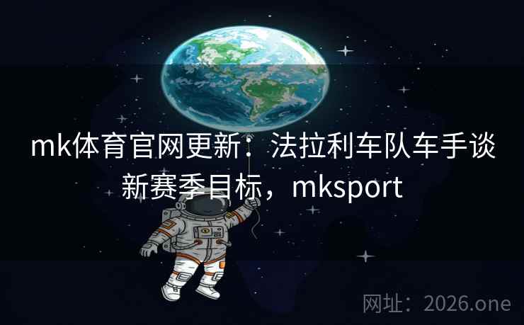 mk体育官网更新：法拉利车队车手谈新赛季目标，mksport