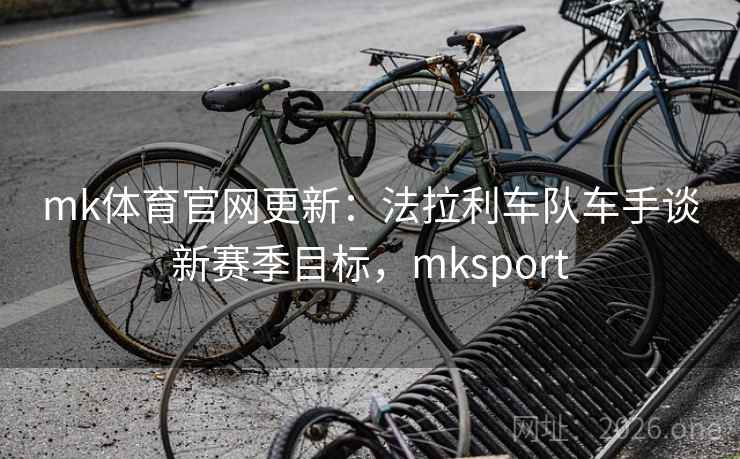 mk体育官网更新：法拉利车队车手谈新赛季目标，mksport