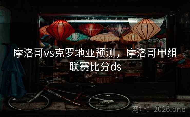 摩洛哥vs克罗地亚预测，摩洛哥甲组联赛比分ds