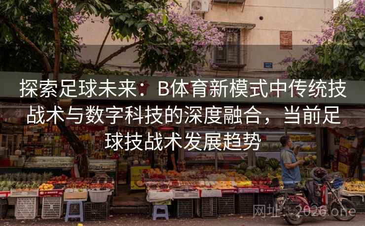 探索足球未来：B体育新模式中传统技战术与数字科技的深度融合，当前足球技战术发展趋势