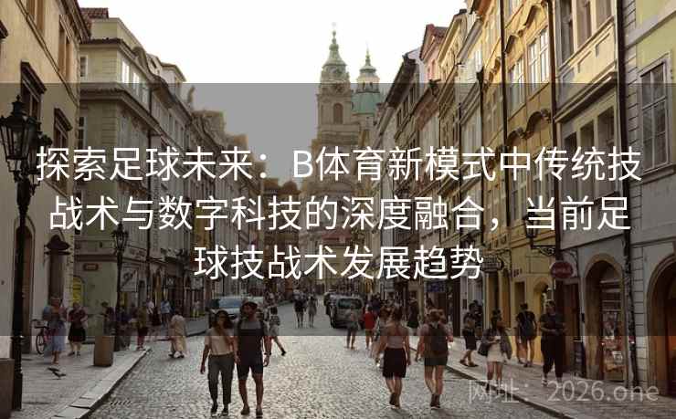 探索足球未来：B体育新模式中传统技战术与数字科技的深度融合，当前足球技战术发展趋势