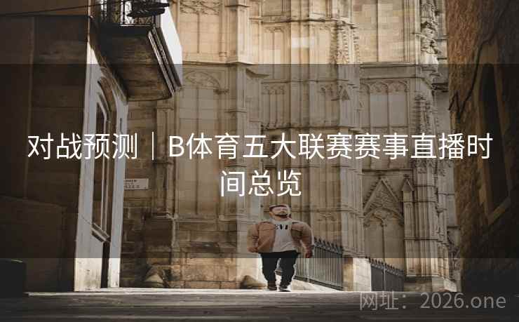 对战预测｜B体育五大联赛赛事直播时间总览