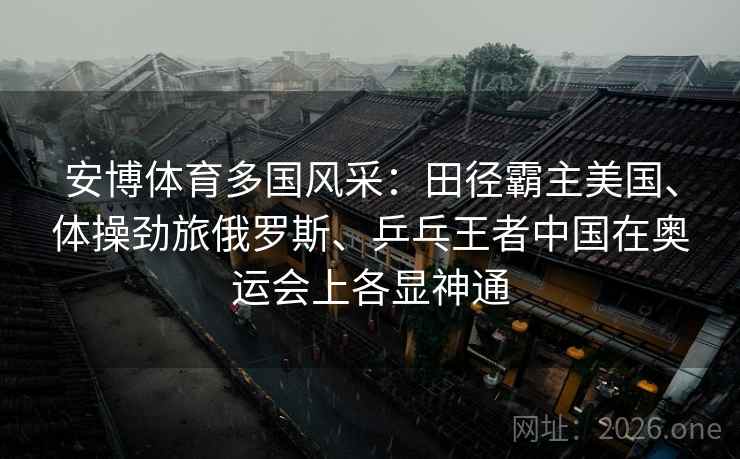 安博体育多国风采：田径霸主美国、体操劲旅俄罗斯、乒乓王者中国在奥运会上各显神通