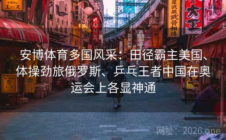 安博体育多国风采：田径霸主美国、体操劲旅俄罗斯、乒乓王者中国在奥运会上各显神通