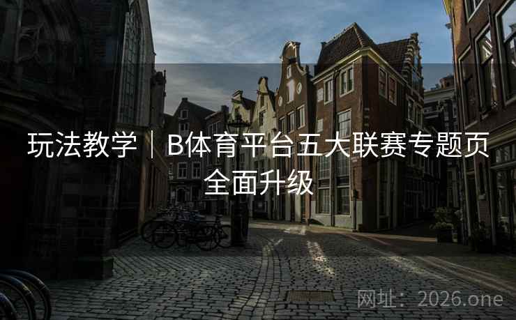 玩法教学｜B体育平台五大联赛专题页全面升级