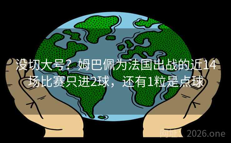 没切大号？姆巴佩为法国出战的近14场比赛只进2球，还有1粒是点球