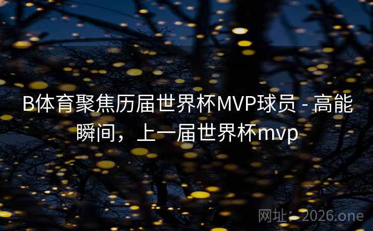 B体育聚焦历届世界杯MVP球员 - 高能瞬间，上一届世界杯mvp