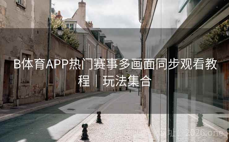 B体育APP热门赛事多画面同步观看教程｜玩法集合