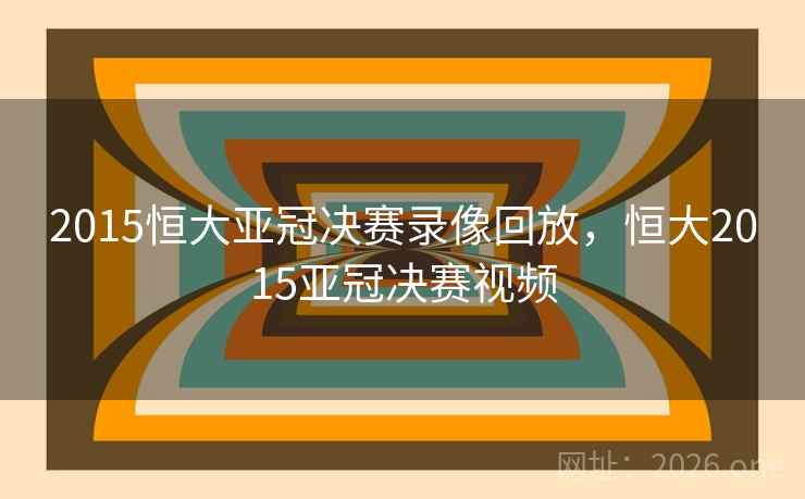 2015恒大亚冠决赛录像回放，恒大2015亚冠决赛视频
