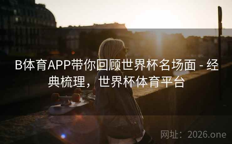 B体育APP带你回顾世界杯名场面 - 经典梳理，世界杯体育平台