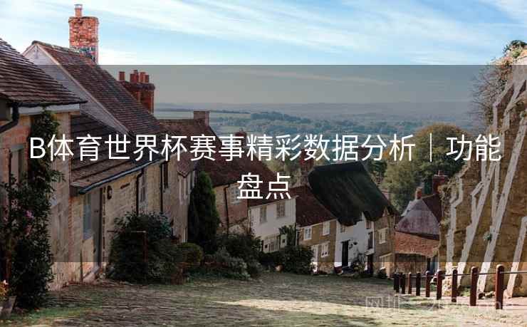 B体育世界杯赛事精彩数据分析｜功能盘点