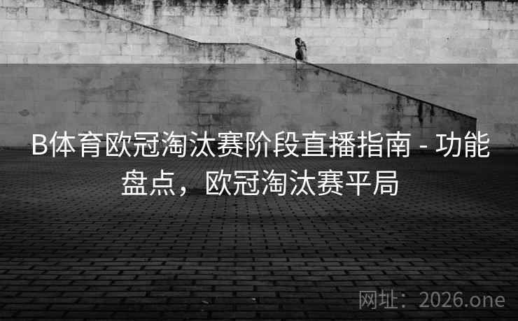 B体育欧冠淘汰赛阶段直播指南 - 功能盘点，欧冠淘汰赛平局