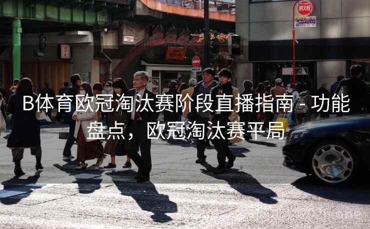 B体育欧冠淘汰赛阶段直播指南 - 功能盘点，欧冠淘汰赛平局