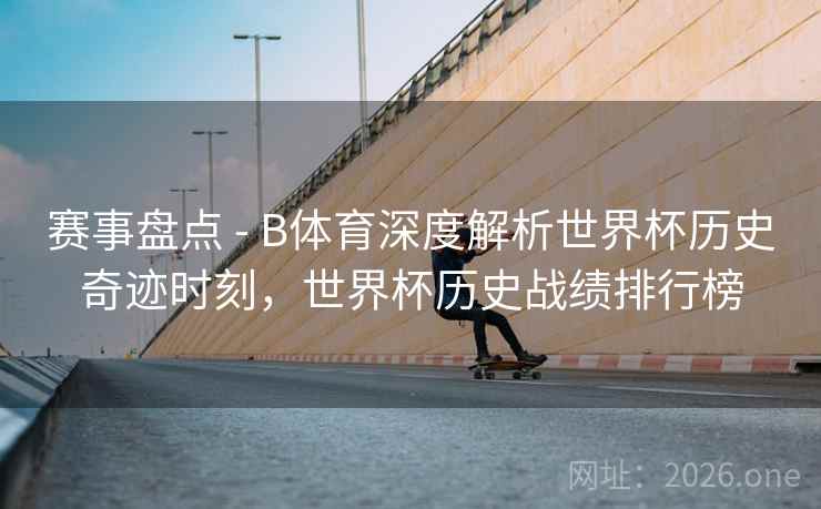 赛事盘点 - B体育深度解析世界杯历史奇迹时刻，世界杯历史战绩排行榜