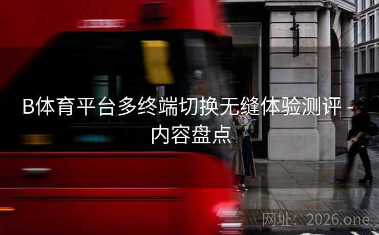 B体育平台多终端切换无缝体验测评 - 内容盘点