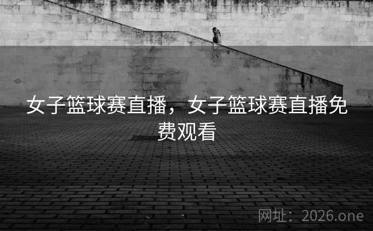 女子篮球赛直播，女子篮球赛直播免费观看