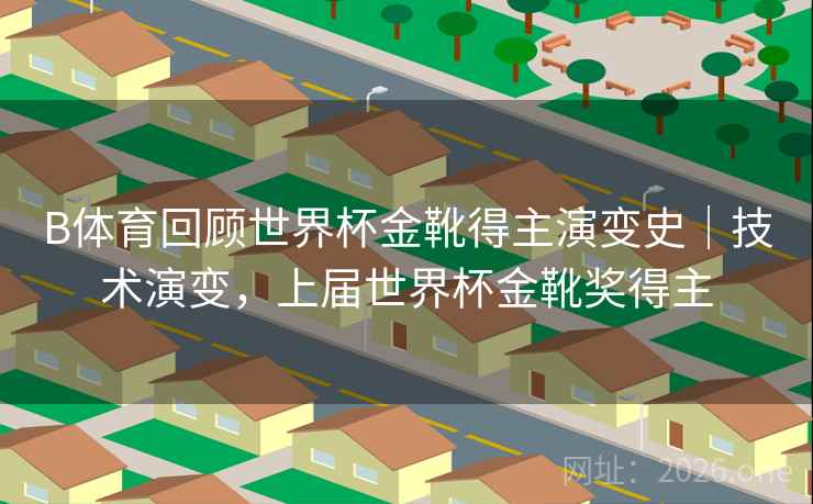 B体育回顾世界杯金靴得主演变史｜技术演变，上届世界杯金靴奖得主