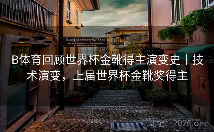 B体育回顾世界杯金靴得主演变史｜技术演变，上届世界杯金靴奖得主