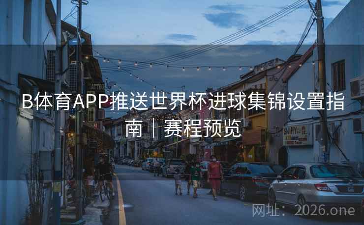 B体育APP推送世界杯进球集锦设置指南｜赛程预览