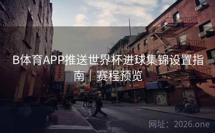 B体育APP推送世界杯进球集锦设置指南｜赛程预览