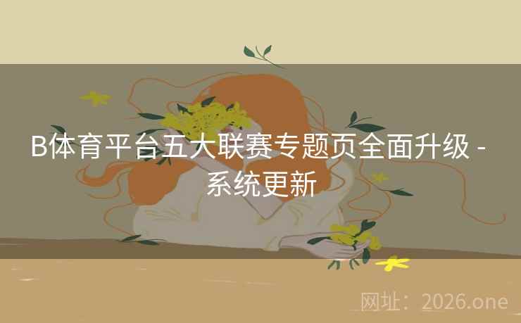 B体育平台五大联赛专题页全面升级 - 系统更新