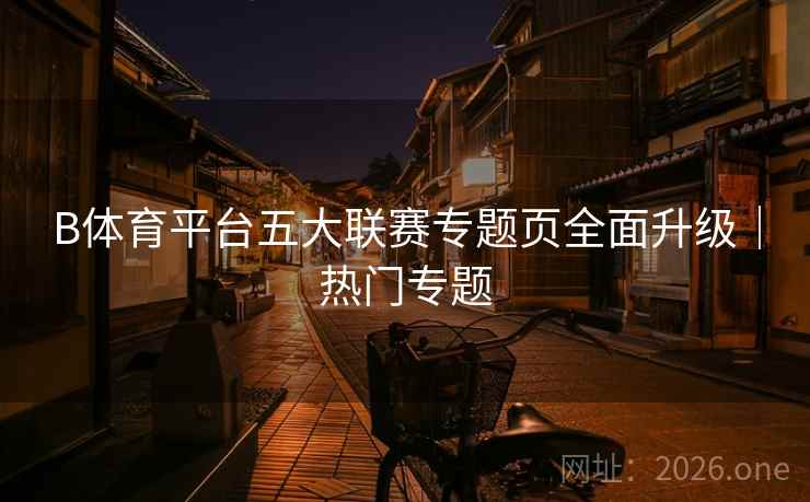 B体育平台五大联赛专题页全面升级｜热门专题