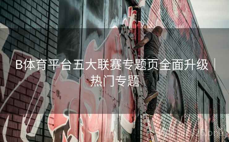 B体育平台五大联赛专题页全面升级｜热门专题