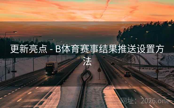更新亮点 - B体育赛事结果推送设置方法