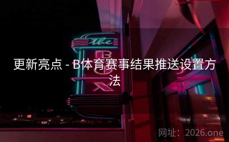 更新亮点 - B体育赛事结果推送设置方法