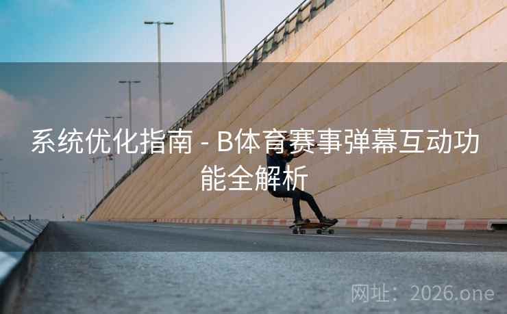 系统优化指南 - B体育赛事弹幕互动功能全解析