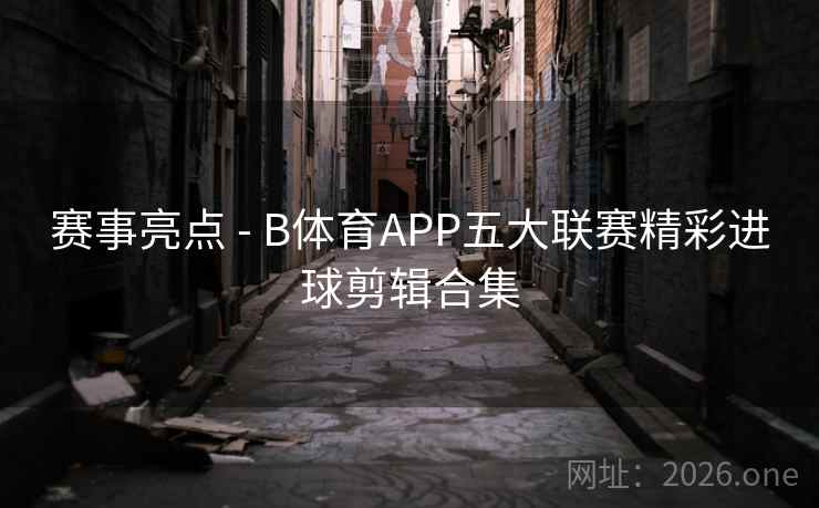 赛事亮点 - B体育APP五大联赛精彩进球剪辑合集