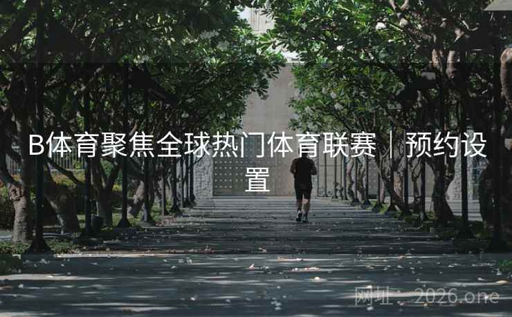B体育聚焦全球热门体育联赛｜预约设置