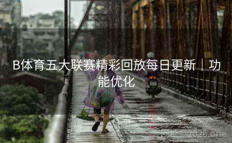 B体育五大联赛精彩回放每日更新｜功能优化