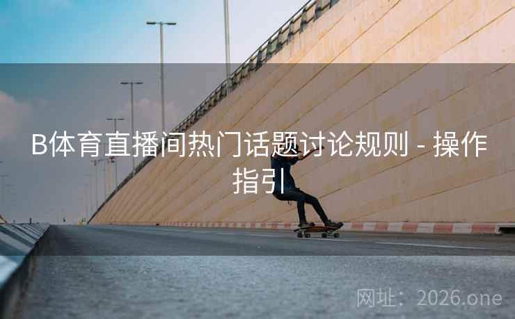 B体育直播间热门话题讨论规则 - 操作指引
