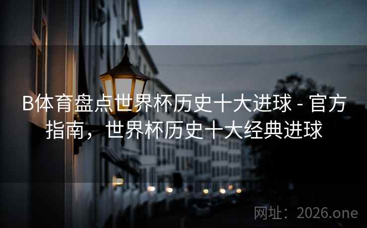 B体育盘点世界杯历史十大进球 - 官方指南，世界杯历史十大经典进球