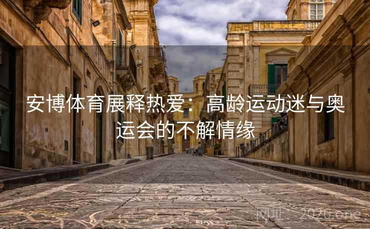 安博体育展释热爱：高龄运动迷与奥运会的不解情缘