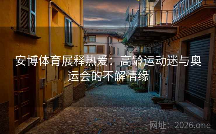 安博体育展释热爱：高龄运动迷与奥运会的不解情缘