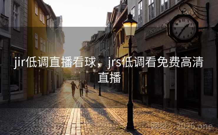 jir低调直播看球，jrs低调看免费高清直播