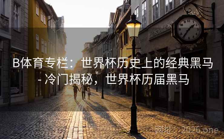 B体育专栏：世界杯历史上的经典黑马 - 冷门揭秘，世界杯历届黑马